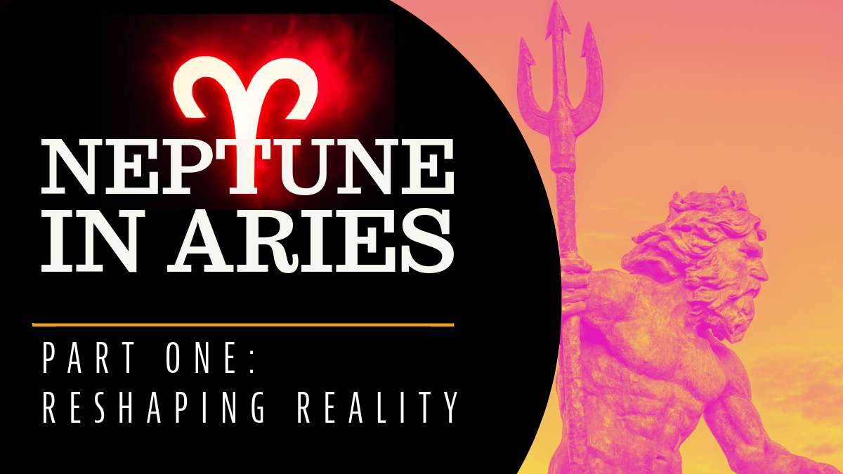 Neptune in Aries, Part 1: Reshaping&nbsp;Reality